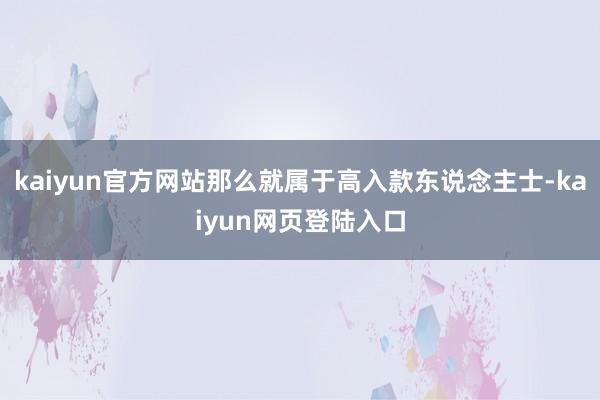 kaiyun官方网站那么就属于高入款东说念主士-kaiyun网页登陆入口