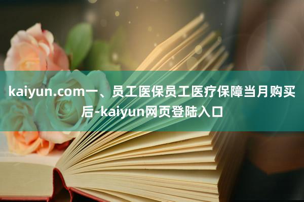 kaiyun.com一、员工医保员工医疗保障当月购买后-kaiyun网页登陆入口