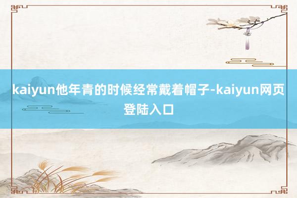 kaiyun他年青的时候经常戴着帽子-kaiyun网页登陆入口