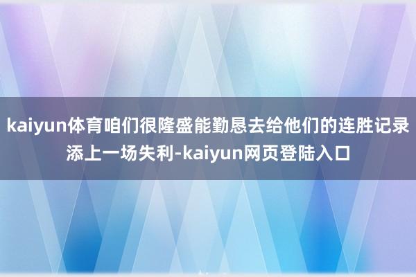 kaiyun体育咱们很隆盛能勤恳去给他们的连胜记录添上一场失利-kaiyun网页登陆入口