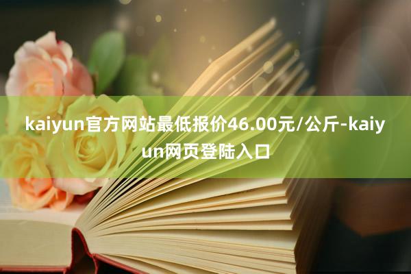 kaiyun官方网站最低报价46.00元/公斤-kaiyun网页登陆入口