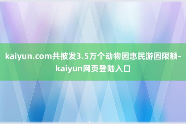 kaiyun.com共披发3.5万个动物园惠民游园限额-kaiyun网页登陆入口