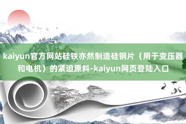 kaiyun官方网站硅铁亦然制造硅钢片（用于变压器和电机）的紧迫原料-kaiyun网页登陆入口