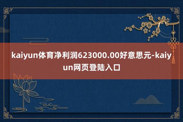 kaiyun体育净利润623000.00好意思元-kaiyun网页登陆入口