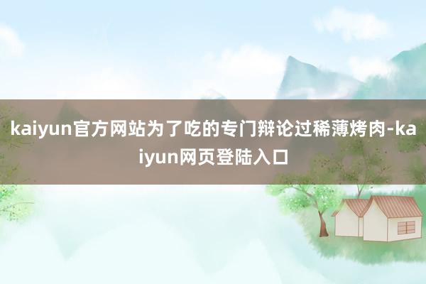 kaiyun官方网站为了吃的专门辩论过稀薄烤肉-kaiyun网页登陆入口