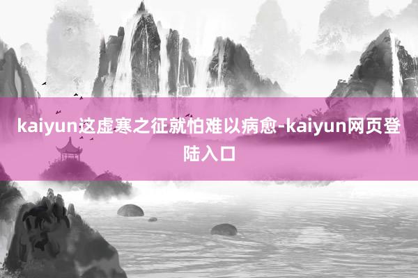 kaiyun这虚寒之征就怕难以病愈-kaiyun网页登陆入口