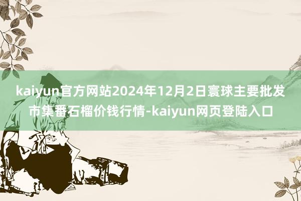 kaiyun官方网站2024年12月2日寰球主要批发市集番石榴价钱行情-kaiyun网页登陆入口