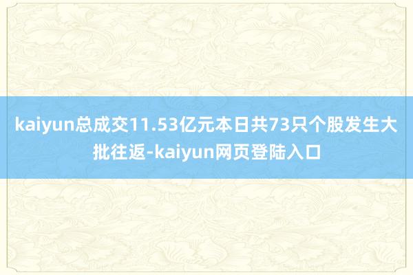 kaiyun总成交11.53亿元本日共73只个股发生大批往返-kaiyun网页登陆入口