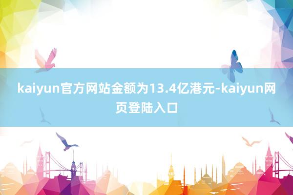 kaiyun官方网站金额为13.4亿港元-kaiyun网页登陆入口