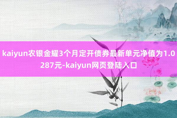 kaiyun农银金耀3个月定开债券最新单元净值为1.0287元-kaiyun网页登陆入口