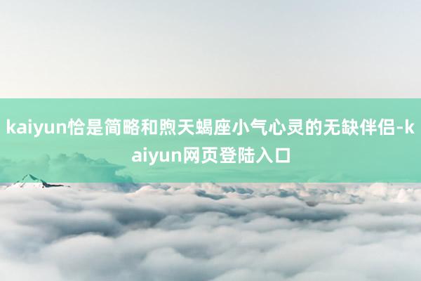 kaiyun恰是简略和煦天蝎座小气心灵的无缺伴侣-kaiyun网页登陆入口