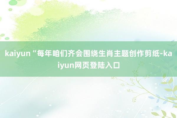 kaiyun“每年咱们齐会围绕生肖主题创作剪纸-kaiyun网页登陆入口