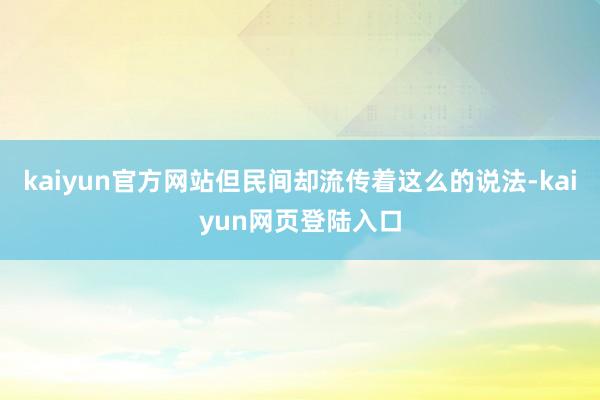 kaiyun官方网站但民间却流传着这么的说法-kaiyun网页登陆入口