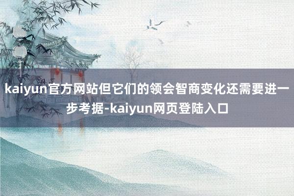 kaiyun官方网站但它们的领会智商变化还需要进一步考据-kaiyun网页登陆入口