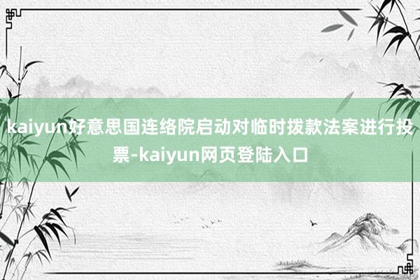 kaiyun好意思国连络院启动对临时拨款法案进行投票-kaiyun网页登陆入口