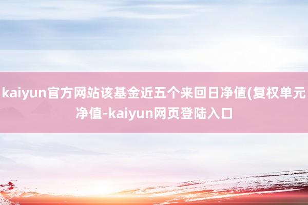 kaiyun官方网站该基金近五个来回日净值(复权单元净值-kaiyun网页登陆入口