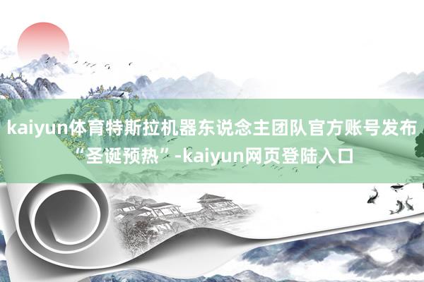 kaiyun体育特斯拉机器东说念主团队官方账号发布“圣诞预热”-kaiyun网页登陆入口