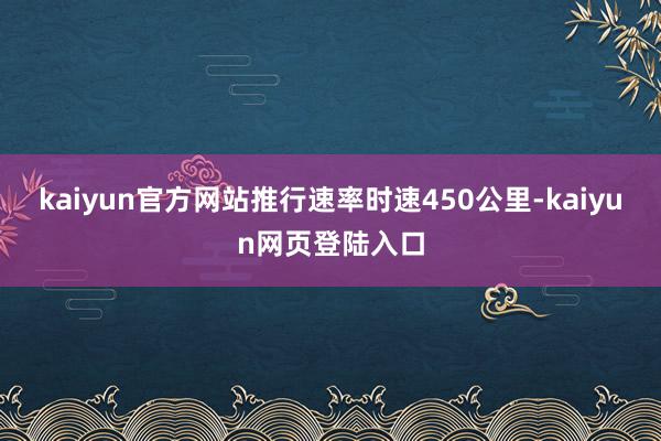 kaiyun官方网站推行速率时速450公里-kaiyun网页登陆入口