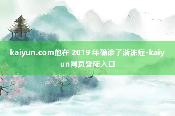 kaiyun.com他在 2019 年确诊了渐冻症-kaiyun网页登陆入口