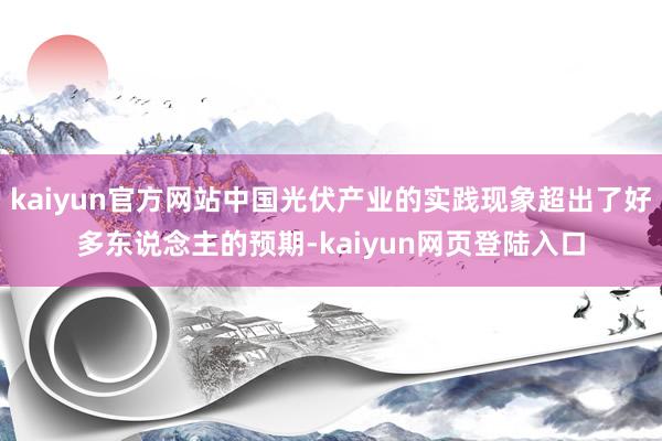 kaiyun官方网站中国光伏产业的实践现象超出了好多东说念主的预期-kaiyun网页登陆入口