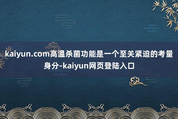 kaiyun.com高温杀菌功能是一个至关紧迫的考量身分-kaiyun网页登陆入口