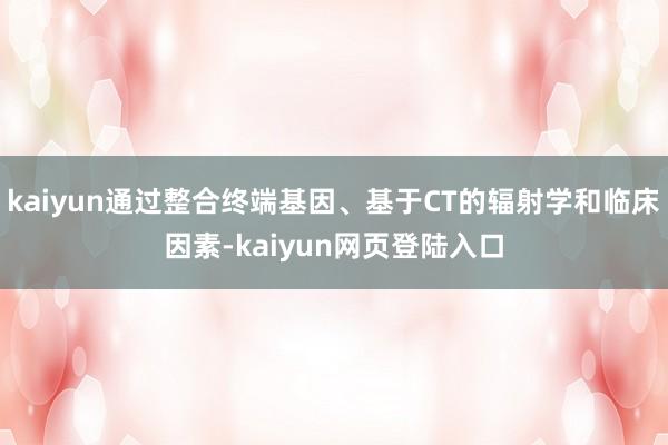 kaiyun通过整合终端基因、基于CT的辐射学和临床因素-kaiyun网页登陆入口