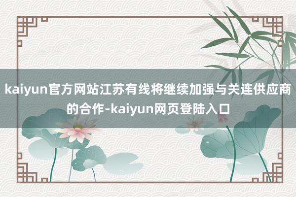 kaiyun官方网站江苏有线将继续加强与关连供应商的合作-kaiyun网页登陆入口