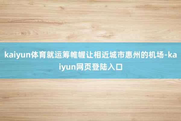 kaiyun体育就运筹帷幄让相近城市惠州的机场-kaiyun网页登陆入口