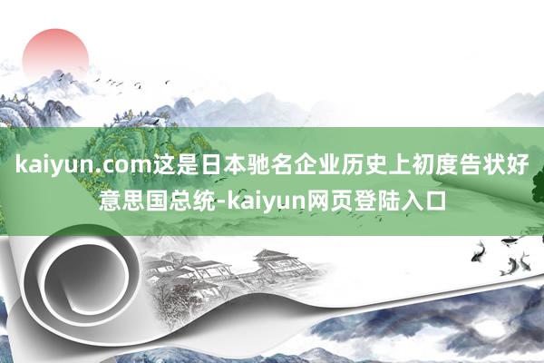 kaiyun.com这是日本驰名企业历史上初度告状好意思国总统-kaiyun网页登陆入口