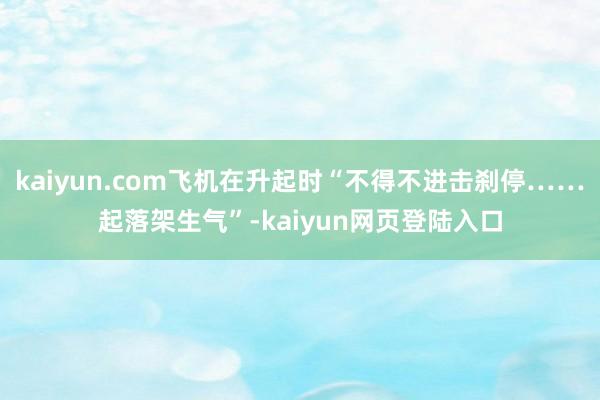 kaiyun.com飞机在升起时“不得不进击刹停……起落架生气”-kaiyun网页登陆入口