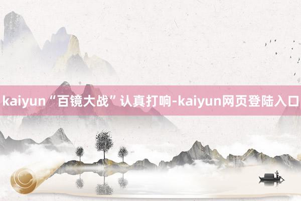 kaiyun“百镜大战”认真打响-kaiyun网页登陆入口