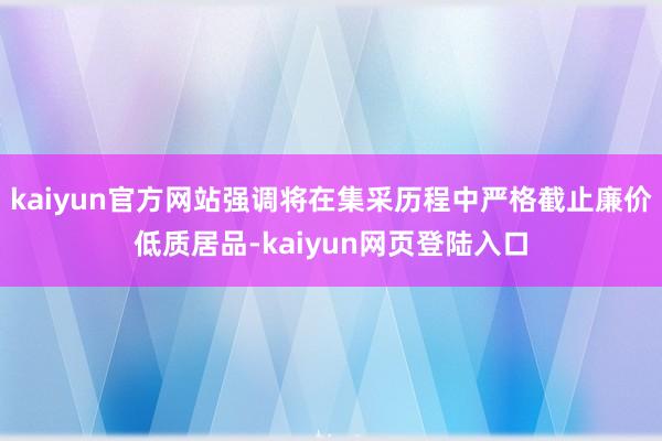 kaiyun官方网站强调将在集采历程中严格截止廉价低质居品-kaiyun网页登陆入口