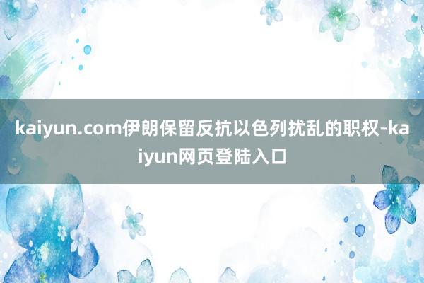 kaiyun.com伊朗保留反抗以色列扰乱的职权-kaiyun网页登陆入口