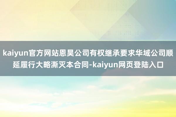 kaiyun官方网站恩昊公司有权继承要求华域公司顺延履行大略澌灭本合同-kaiyun网页登陆入口