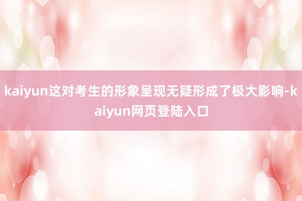 kaiyun这对考生的形象呈现无疑形成了极大影响-kaiyun网页登陆入口