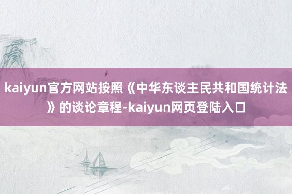 kaiyun官方网站按照《中华东谈主民共和国统计法》的谈论章程-kaiyun网页登陆入口