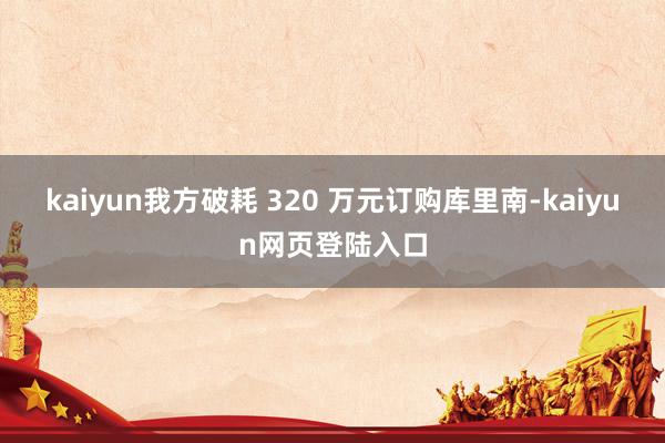 kaiyun我方破耗 320 万元订购库里南-kaiyun网页登陆入口