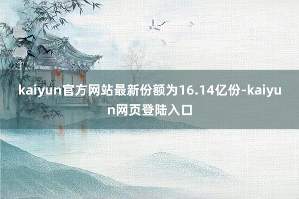 kaiyun官方网站最新份额为16.14亿份-kaiyun网页登陆入口