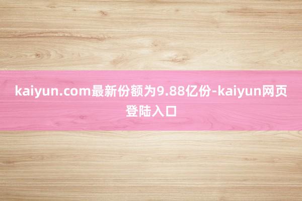 kaiyun.com最新份额为9.88亿份-kaiyun网页登陆入口