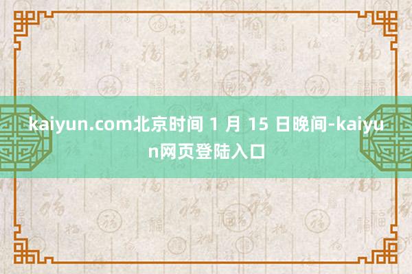 kaiyun.com北京时间 1 月 15 日晚间-kaiyun网页登陆入口