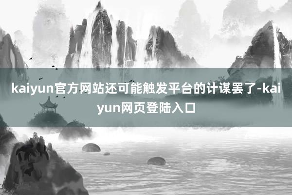 kaiyun官方网站还可能触发平台的计谋罢了-kaiyun网页登陆入口