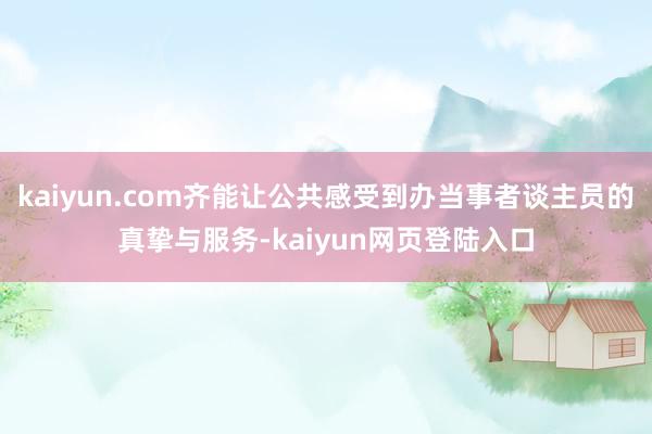 kaiyun.com齐能让公共感受到办当事者谈主员的真挚与服务-kaiyun网页登陆入口