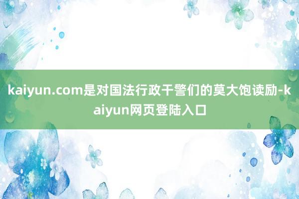 kaiyun.com是对国法行政干警们的莫大饱读励-kaiyun网页登陆入口