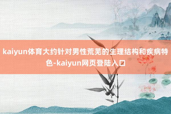 kaiyun体育大约针对男性荒芜的生理结构和疾病特色-kaiyun网页登陆入口