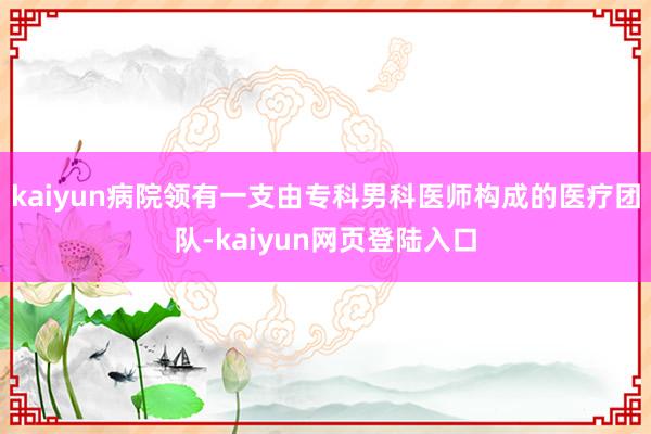 kaiyun病院领有一支由专科男科医师构成的医疗团队-kaiyun网页登陆入口