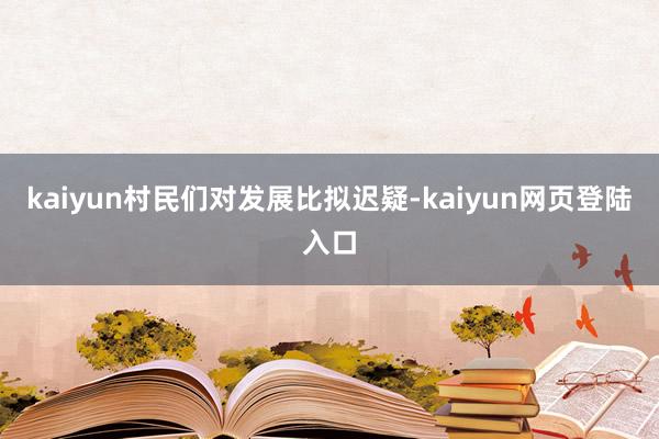 kaiyun村民们对发展比拟迟疑-kaiyun网页登陆入口