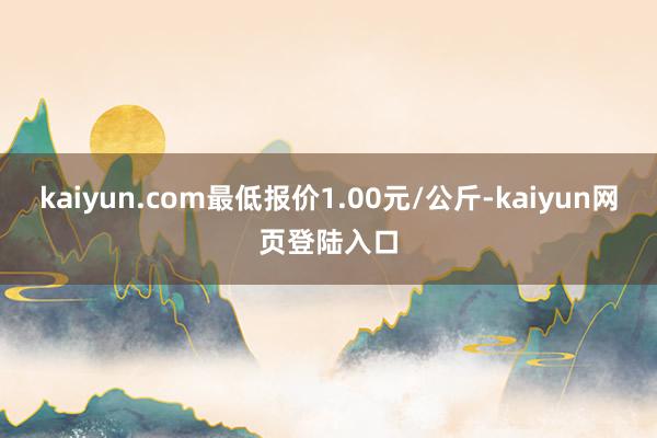 kaiyun.com最低报价1.00元/公斤-kaiyun网页登陆入口