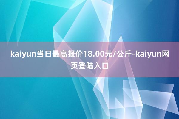 kaiyun当日最高报价18.00元/公斤-kaiyun网页登陆入口