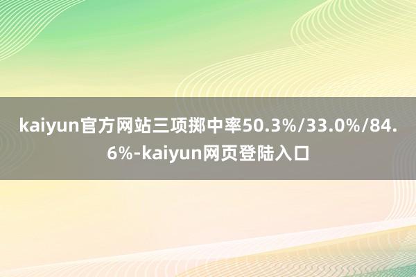 kaiyun官方网站三项掷中率50.3%/33.0%/84.6%-kaiyun网页登陆入口