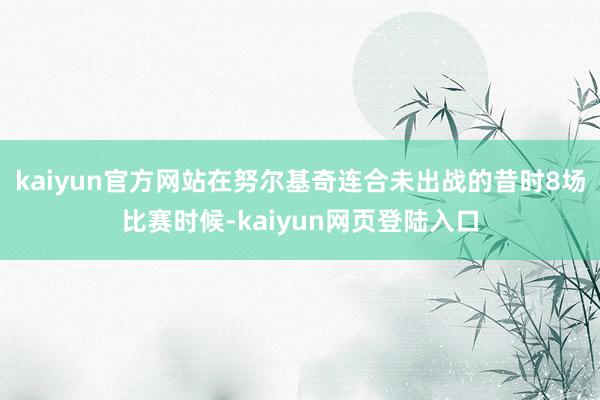 kaiyun官方网站在努尔基奇连合未出战的昔时8场比赛时候-kaiyun网页登陆入口